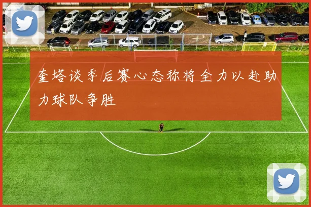 奎塔谈季后赛心态称将全力以赴助力球队争胜