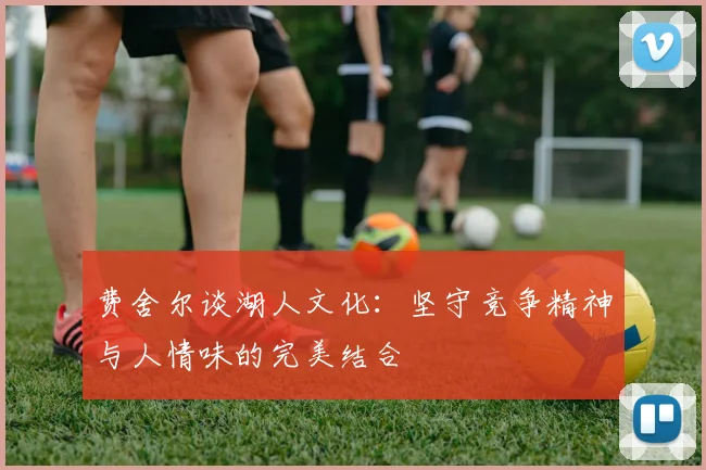 费舍尔谈湖人文化：坚守竞争精神与人情味的完美结合