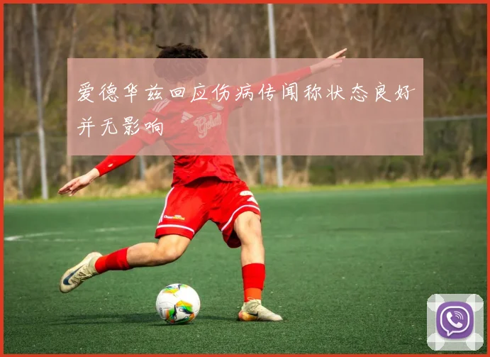 爱德华兹回应伤病传闻称状态良好并无影响