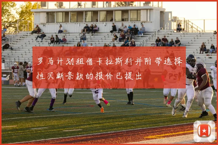 罗马计划租借卡拉斯科并附带选择性买断条款的报价已提出