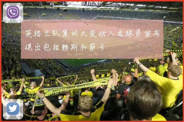 英格兰队集训大变动八名球员宣布退出包括赖斯和萨卡