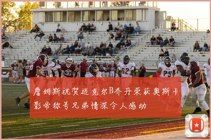 詹姆斯祝贺迈克尔B乔丹荣获奥斯卡影帝称号兄弟情深令人感动