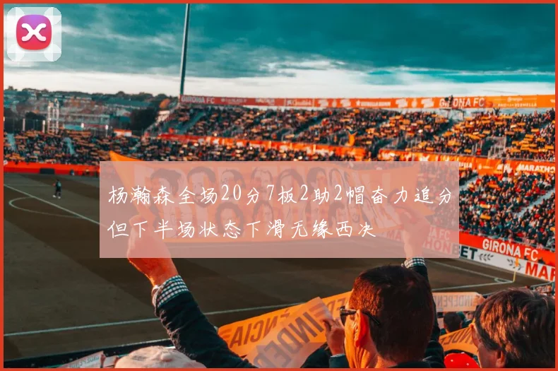杨瀚森全场20分7板2助2帽奋力追分但下半场状态下滑无缘西决