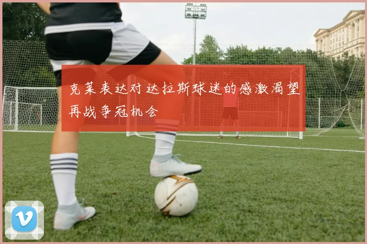 克莱表达对达拉斯球迷的感激渴望再战争冠机会