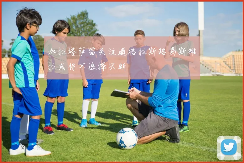 加拉塔萨雷关注道格拉斯路易斯维拉或将不选择买断