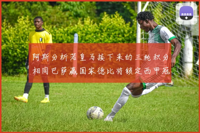 阿斯分析若皇马接下来的三轮积分相同巴萨赢国家德比将锁定西甲冠军