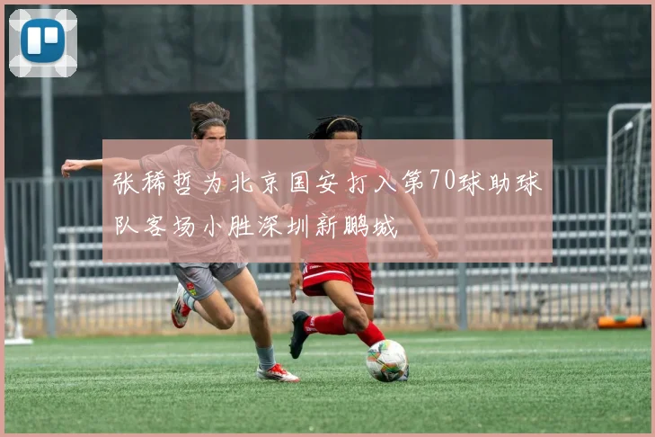 张稀哲为北京国安打入第70球助球队客场小胜深圳新鹏城