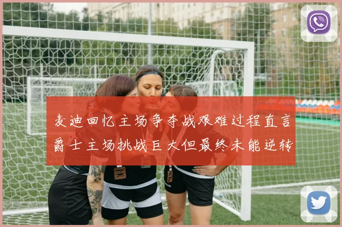 麦迪回忆主场争夺战艰难过程直言爵士主场挑战巨大但最终未能逆转胜局