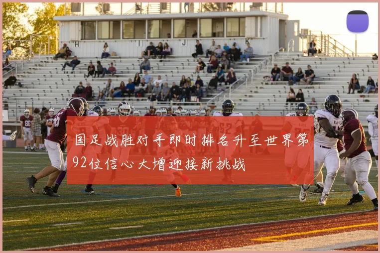 国足战胜对手即时排名升至世界第92位信心大增迎接新挑战