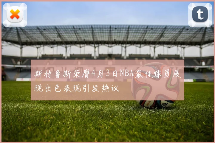 斯特鲁斯荣膺4月3日NBA最佳球员展现出色表现引发热议