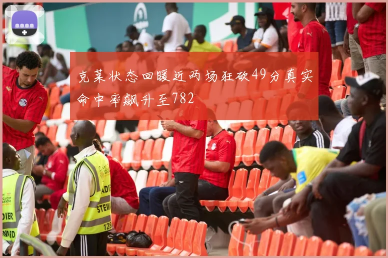 克莱状态回暖近两场狂砍49分真实命中率飙升至782