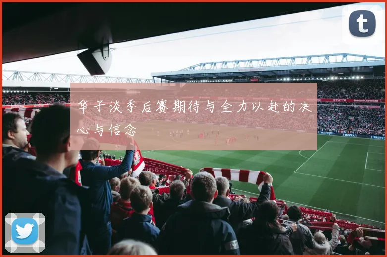 华子谈季后赛期待与全力以赴的决心与信念