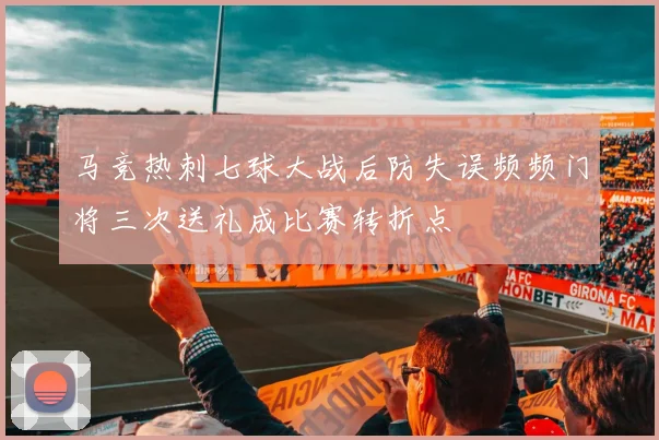 马竞热刺七球大战后防失误频频门将三次送礼成比赛转折点