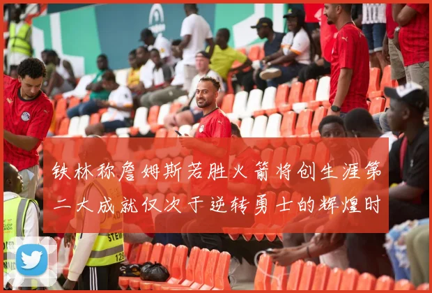 铁林称詹姆斯若胜火箭将创生涯第二大成就仅次于逆转勇士的辉煌时刻
