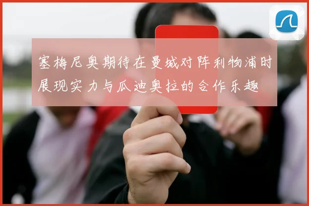 塞梅尼奥期待在曼城对阵利物浦时展现实力与瓜迪奥拉的合作乐趣