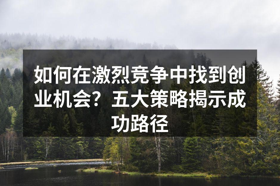 如何在激烈竞争中找到创业机会？五大策略揭示成功路径