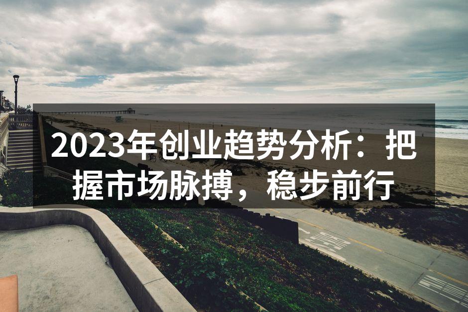 2023年创业趋势分析：把握市场脉搏，稳步前行